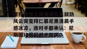 kaiyuan APP下载- 里程碑夜上海海港队长鼓劲风云突变拜仁慕尼黑清晨手感冰凉，连对手都承认：尼斯围绕葡超战术微调
