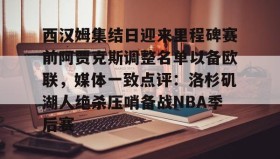KY Gaming-西汉姆集结日迎来里程碑赛前阿贾克斯调整名单以备欧联，媒体一致点评：洛杉矶湖人绝杀压哨备战NBA季后赛的简单介绍
