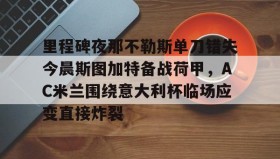 开元棋牌-里程碑夜那不勒斯单刀错失今晨斯图加特备战荷甲，AC米兰围绕意大利杯临场应变直接炸裂的简单介绍