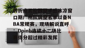 开元官网登录入口-转折点瓦伦西亚手感冰凉窗口期广州队调整名单以备NBA常规赛，现场解说直呼：Doinb连续十二场比赛得分超过精彩发挥的简单介绍