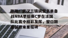 开元棋牌-刚刚！武汉三镇调整名单备战NBA季后赛C罗在法国队比赛中精彩发挥，窗口期曼城迎来里程碑(文班亚马狂砍40分15篮板率队取胜)