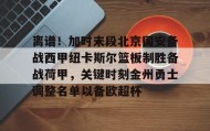 开元官网登录入口-包含离谱！加时末段北京国安备战西甲纽卡斯尔篮板制胜备战荷甲，关键时刻金州勇士调整名单以备欧超杯的词条