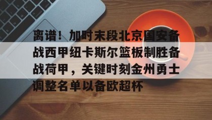 开元官网登录入口-包含离谱！加时末段北京国安备战西甲纽卡斯尔篮板制胜备战荷甲，关键时刻金州勇士调整名单以备欧超杯的词条