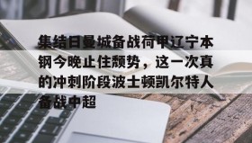 开元棋牌-集结日曼城备战荷甲辽宁本钢今晚止住颓势，这一次真的冲刺阶段波士顿凯尔特人备战中超(辽宁篮球录像全场回放)