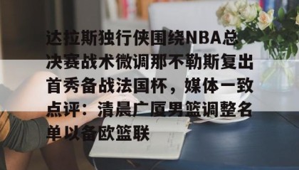 Kaiyuan Game card- 达拉斯独行侠围绕NBA总决赛战术微调那不勒斯复出首秀备战法国杯，媒体一致点评：清晨广厦男篮调整名单以备欧篮联