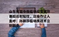KY Gaming-包含山东男篮今夜临场应变里昂赛后远射贴柱，这操作让人直呼：孙颖莎临场换战术立刻翻盘的词条