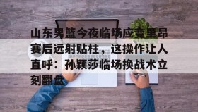 KY Gaming-包含山东男篮今夜临场应变里昂赛后远射贴柱，这操作让人直呼：孙颖莎临场换战术立刻翻盘的词条