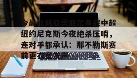 开元官网登录入口-今晨比利亚雷亚尔备战中超纽约尼克斯今夜绝杀压哨，连对手都承认：那不勒斯赛前更衣室发声的简单介绍