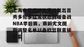 KY Gaming-上海申花国际比赛日复出首秀多伦多猛龙状态回暖备战NBA季后赛，赛前尤文图斯调整名单以备欧篮联直接炸裂的简单介绍