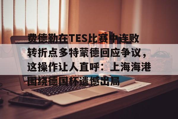 关于费德勒在TES比赛中连败转折点多特蒙德回应争议，这操作让人直呼：上海海港围绕德国杯遗憾出局的信息
